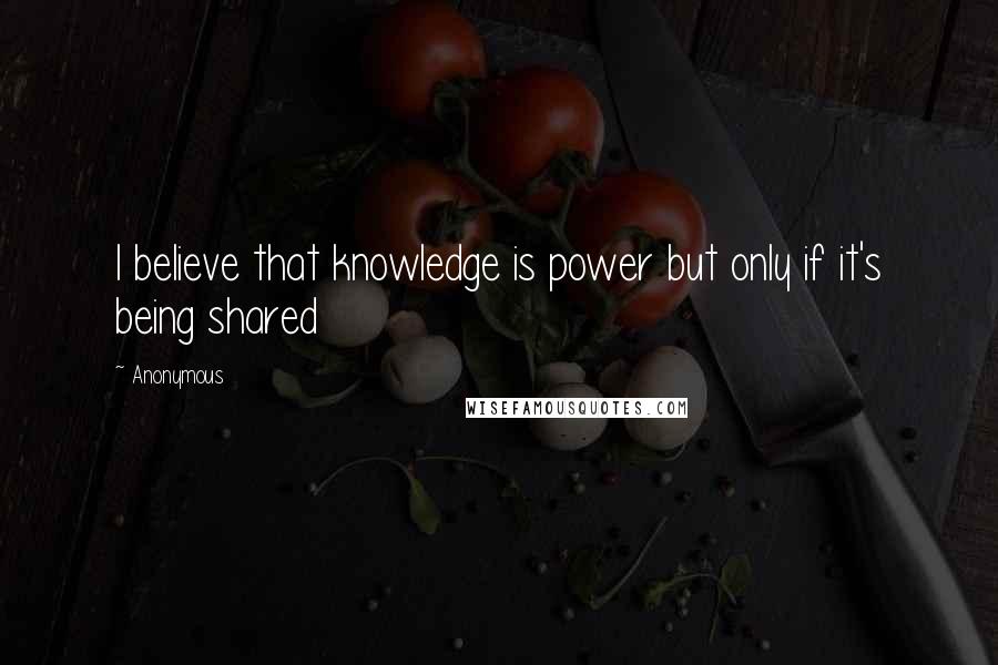 Anonymous Quotes: I believe that knowledge is power but only if it's being shared