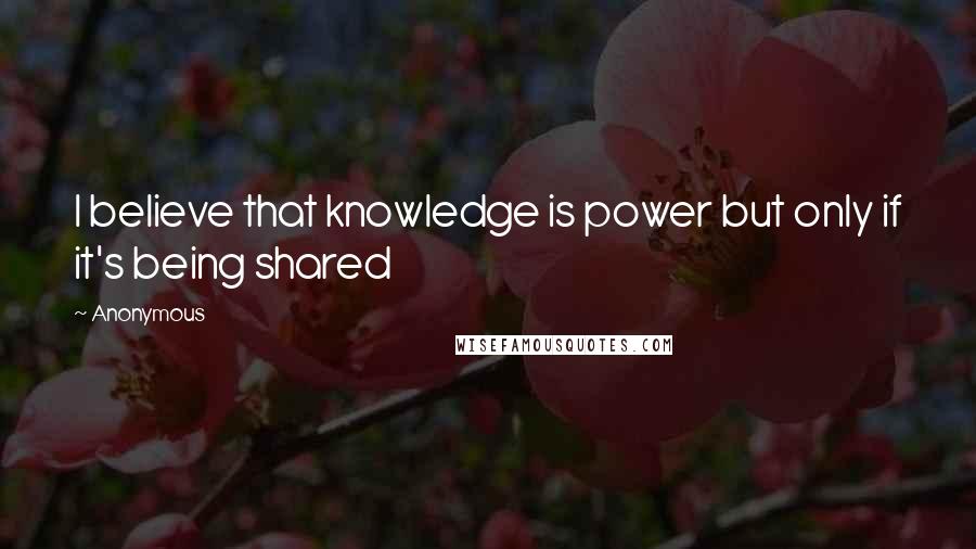 Anonymous Quotes: I believe that knowledge is power but only if it's being shared