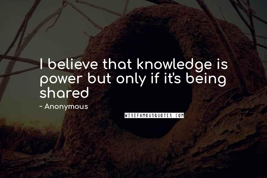 Anonymous Quotes: I believe that knowledge is power but only if it's being shared