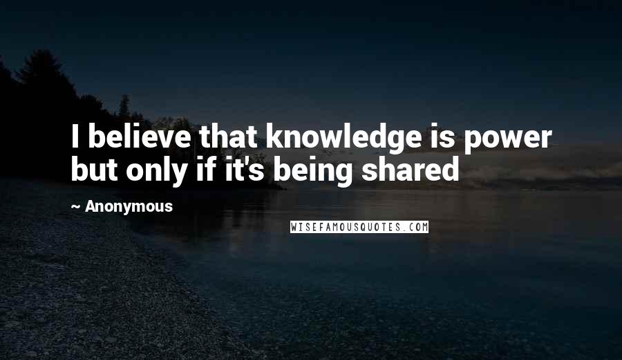 Anonymous Quotes: I believe that knowledge is power but only if it's being shared