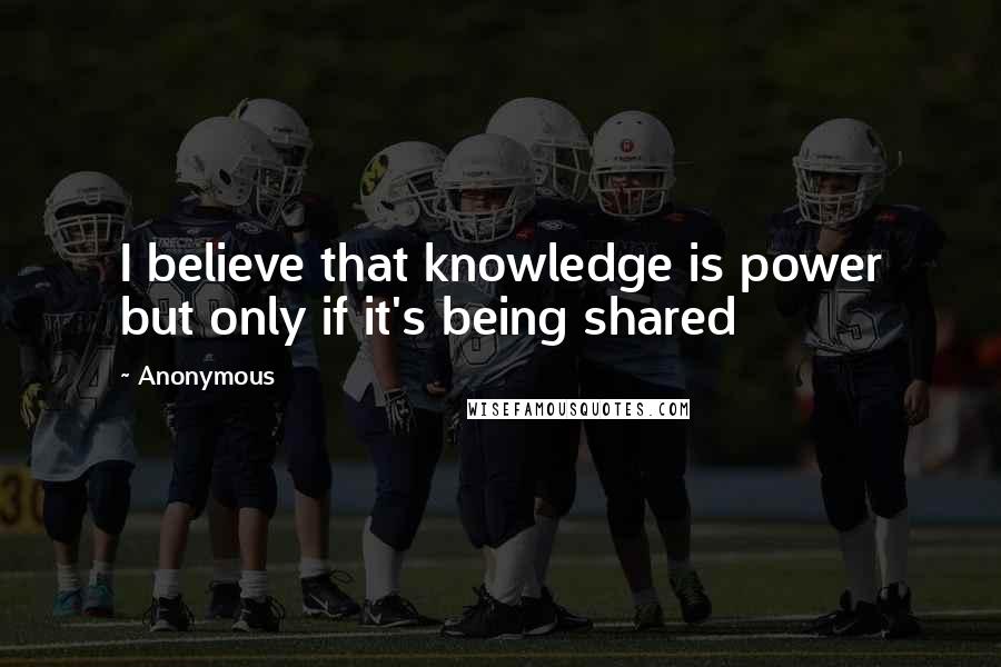 Anonymous Quotes: I believe that knowledge is power but only if it's being shared
