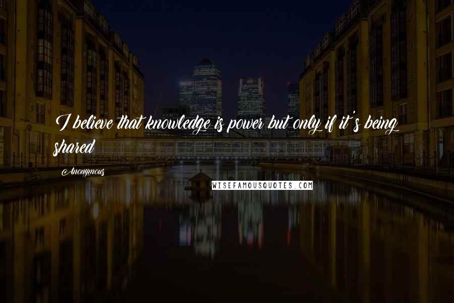 Anonymous Quotes: I believe that knowledge is power but only if it's being shared