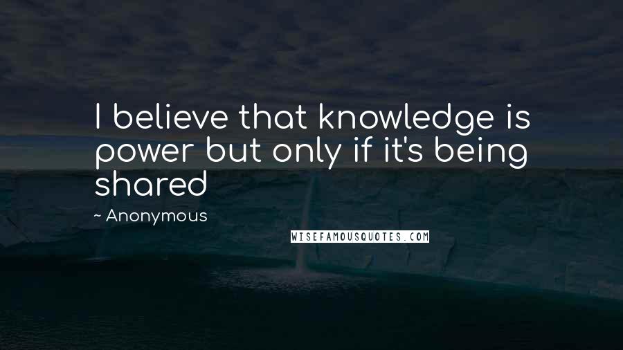 Anonymous Quotes: I believe that knowledge is power but only if it's being shared