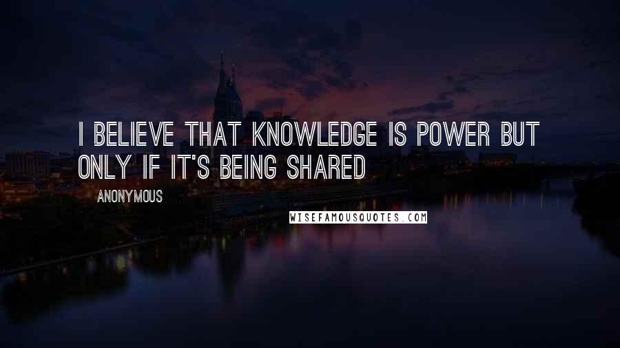 Anonymous Quotes: I believe that knowledge is power but only if it's being shared