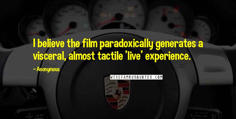 Anonymous Quotes: I believe the film paradoxically generates a visceral, almost tactile 'live' experience.