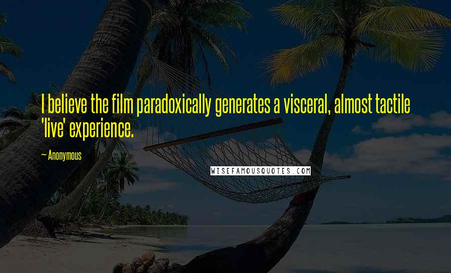 Anonymous Quotes: I believe the film paradoxically generates a visceral, almost tactile 'live' experience.