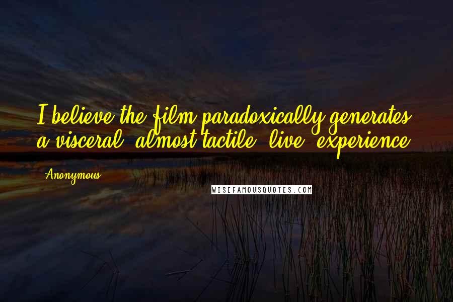 Anonymous Quotes: I believe the film paradoxically generates a visceral, almost tactile 'live' experience.