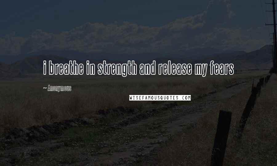 Anonymous Quotes: i breathe in strength and release my fears