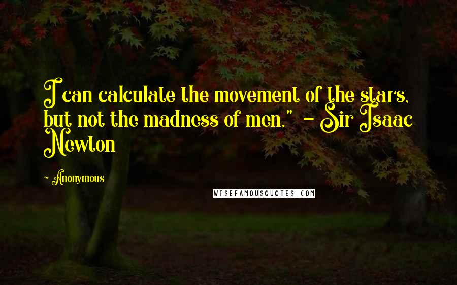 Anonymous Quotes: I can calculate the movement of the stars, but not the madness of men."  - Sir Isaac Newton