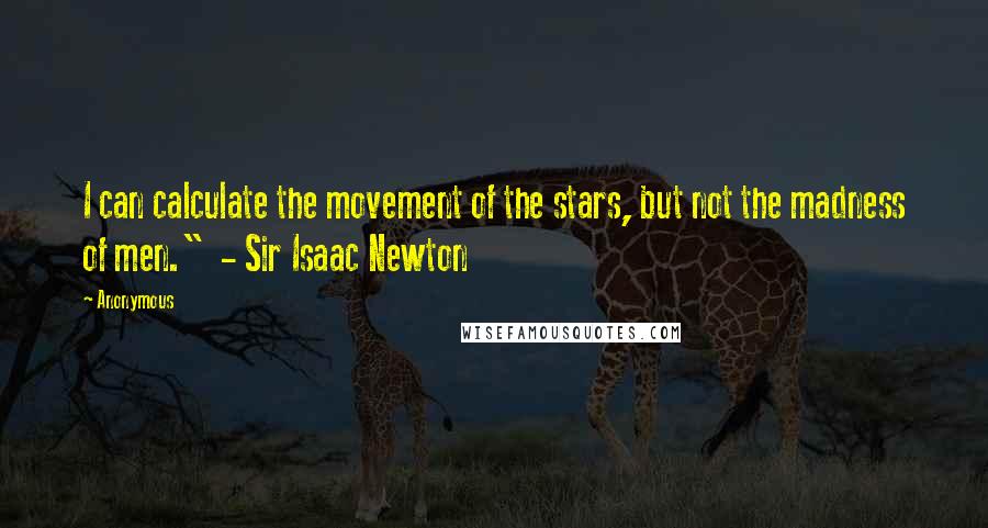 Anonymous Quotes: I can calculate the movement of the stars, but not the madness of men."  - Sir Isaac Newton