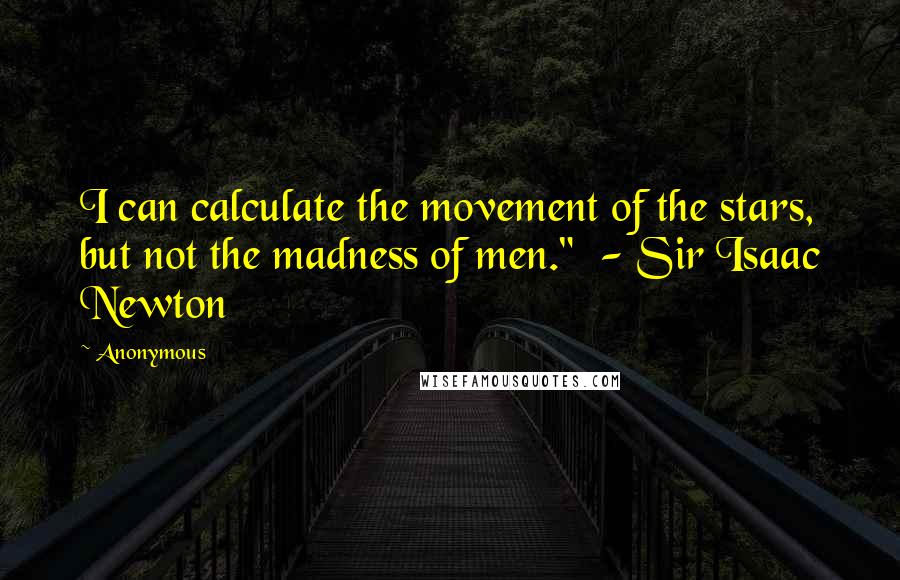 Anonymous Quotes: I can calculate the movement of the stars, but not the madness of men."  - Sir Isaac Newton