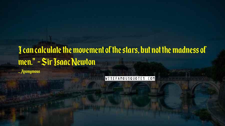 Anonymous Quotes: I can calculate the movement of the stars, but not the madness of men."  - Sir Isaac Newton