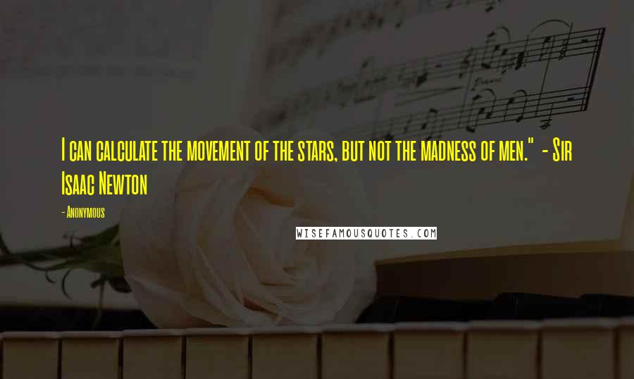 Anonymous Quotes: I can calculate the movement of the stars, but not the madness of men."  - Sir Isaac Newton