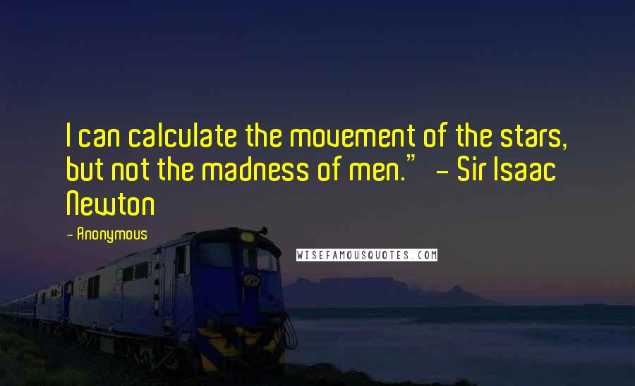 Anonymous Quotes: I can calculate the movement of the stars, but not the madness of men."  - Sir Isaac Newton