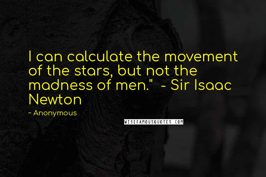 Anonymous Quotes: I can calculate the movement of the stars, but not the madness of men."  - Sir Isaac Newton