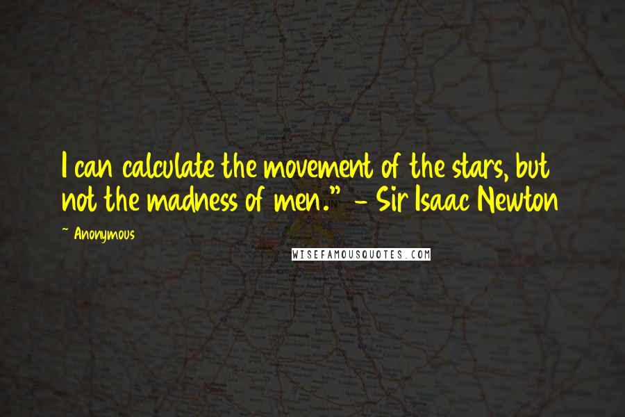 Anonymous Quotes: I can calculate the movement of the stars, but not the madness of men."  - Sir Isaac Newton