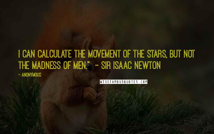 Anonymous Quotes: I can calculate the movement of the stars, but not the madness of men."  - Sir Isaac Newton