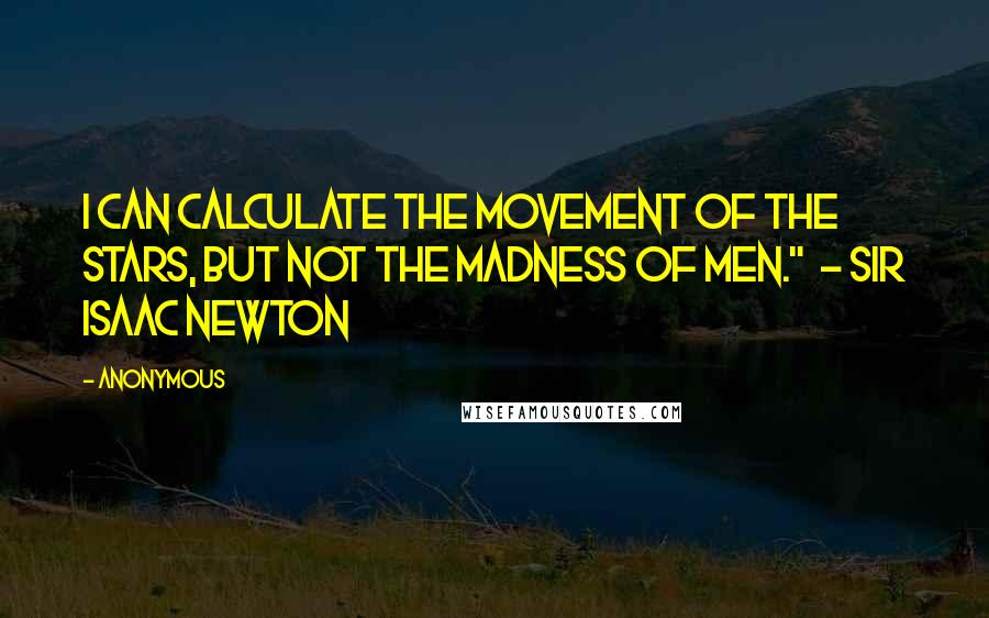 Anonymous Quotes: I can calculate the movement of the stars, but not the madness of men."  - Sir Isaac Newton