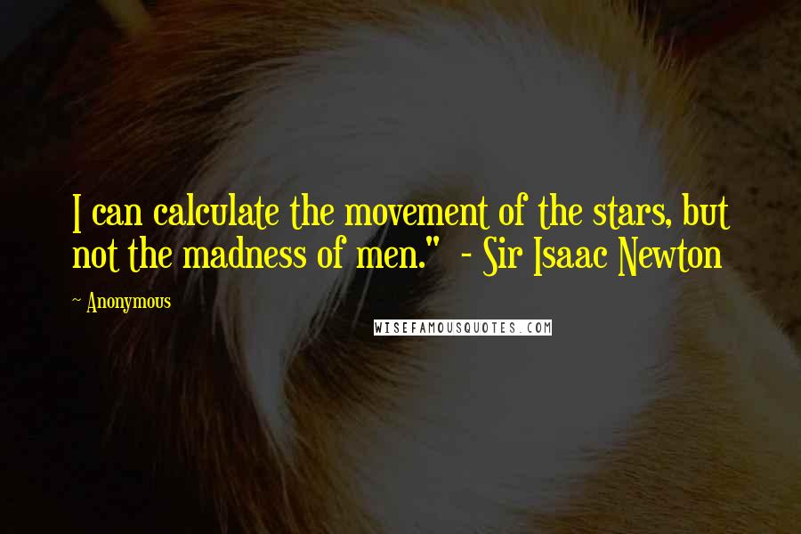 Anonymous Quotes: I can calculate the movement of the stars, but not the madness of men."  - Sir Isaac Newton
