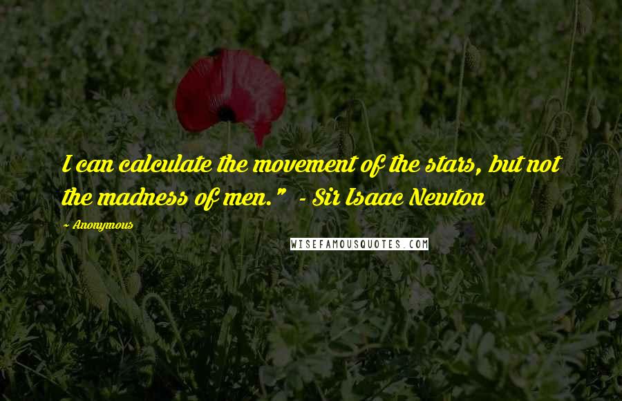 Anonymous Quotes: I can calculate the movement of the stars, but not the madness of men."  - Sir Isaac Newton