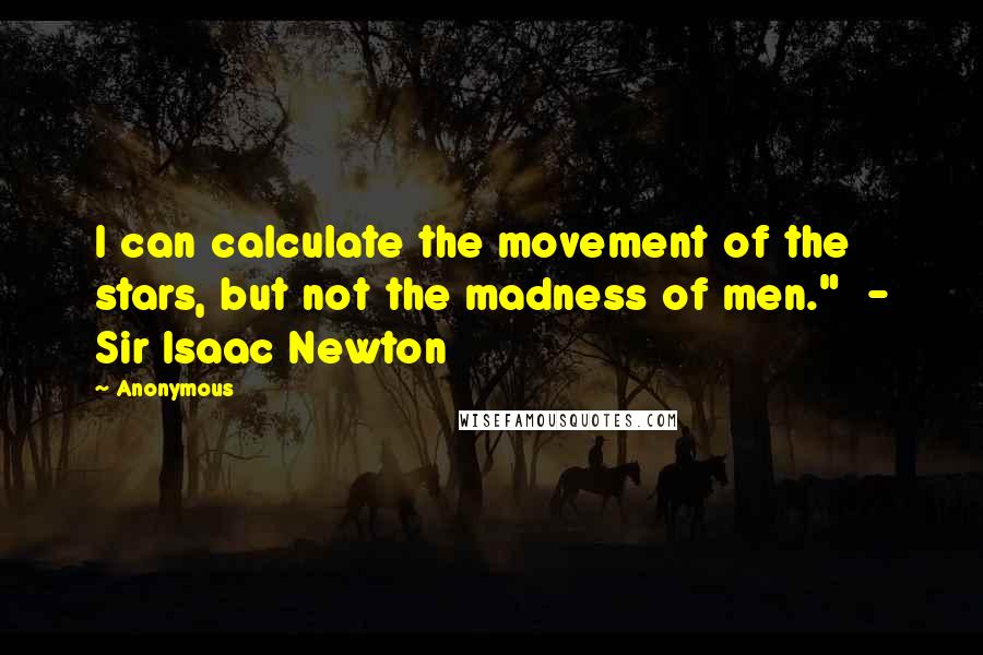 Anonymous Quotes: I can calculate the movement of the stars, but not the madness of men."  - Sir Isaac Newton