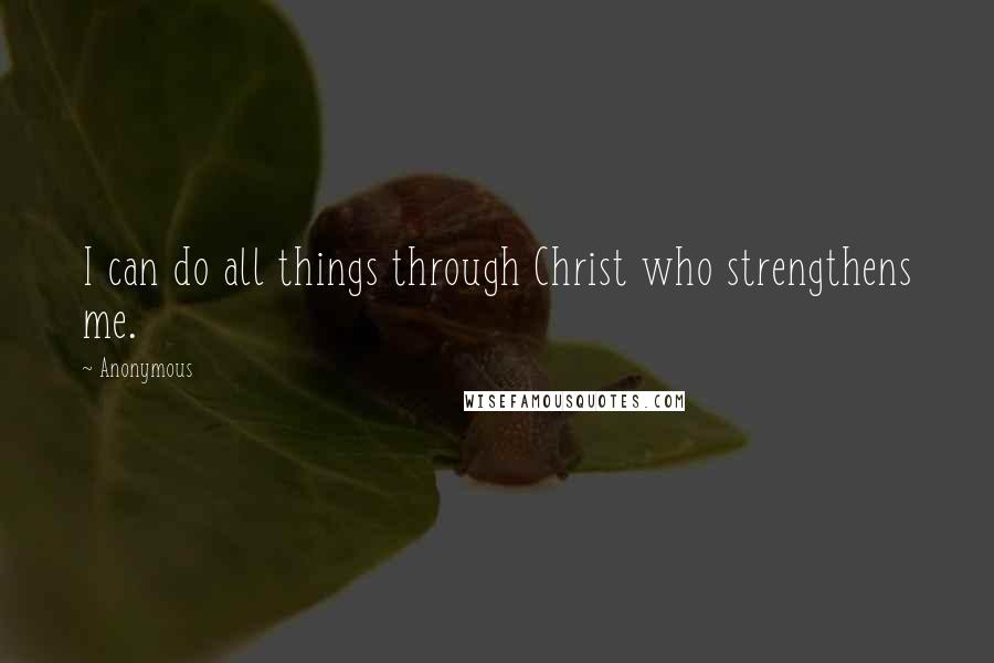 Anonymous Quotes: I can do all things through Christ who strengthens me.