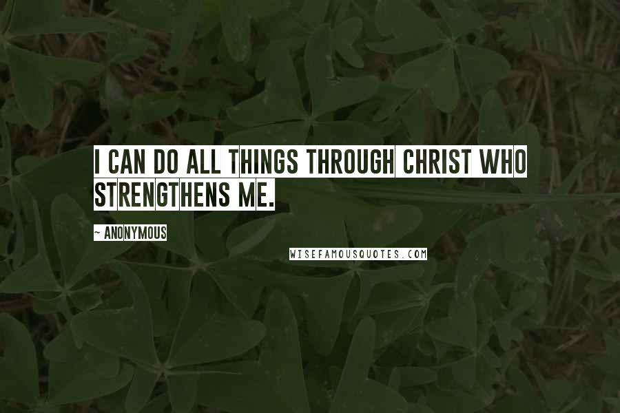 Anonymous Quotes: I can do all things through Christ who strengthens me.