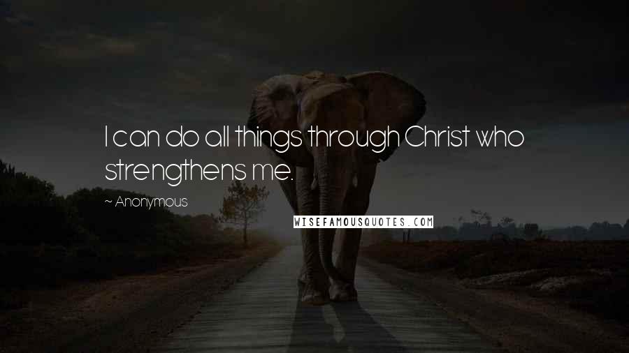 Anonymous Quotes: I can do all things through Christ who strengthens me.