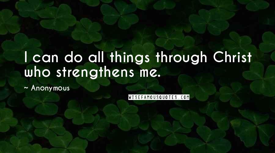 Anonymous Quotes: I can do all things through Christ who strengthens me.