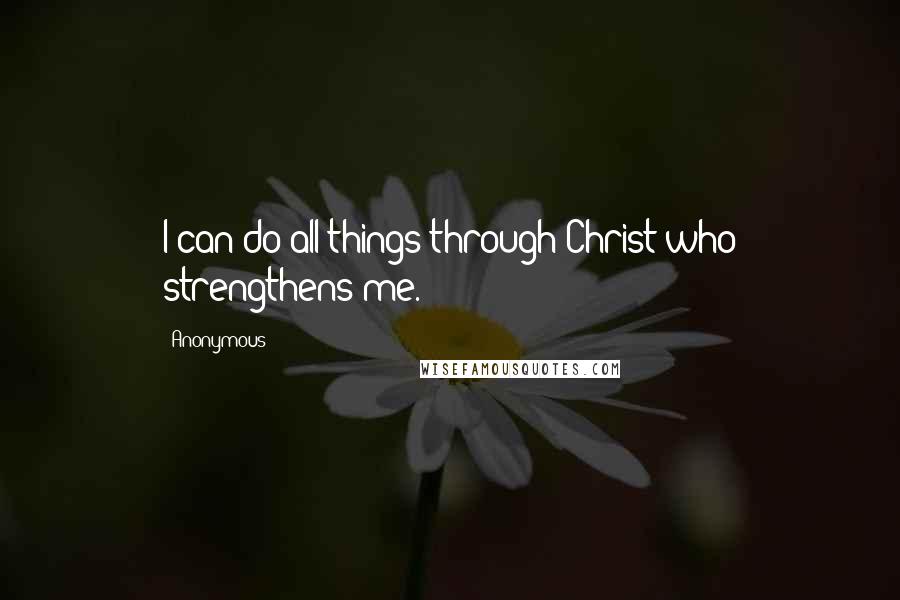 Anonymous Quotes: I can do all things through Christ who strengthens me.