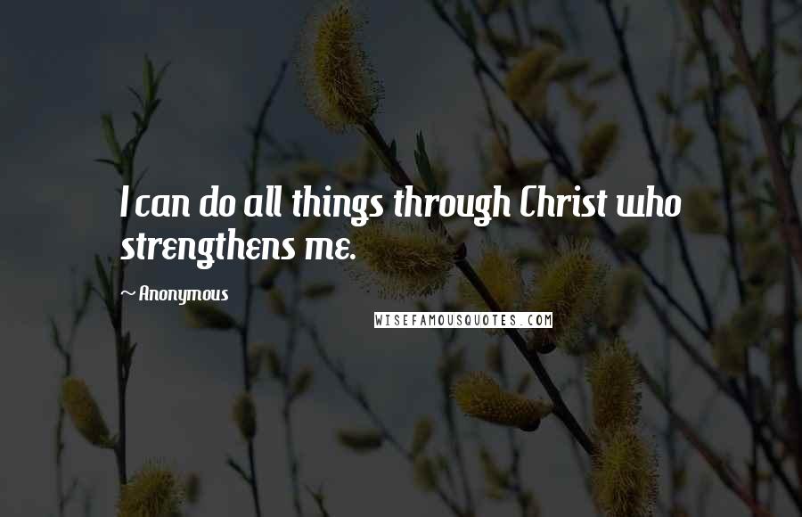 Anonymous Quotes: I can do all things through Christ who strengthens me.