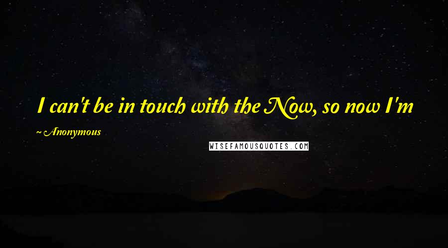 Anonymous Quotes: I can't be in touch with the Now, so now I'm feeling guilty about not being in touch with the Now.
