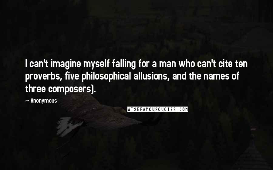 Anonymous Quotes: I can't imagine myself falling for a man who can't cite ten proverbs, five philosophical allusions, and the names of three composers).