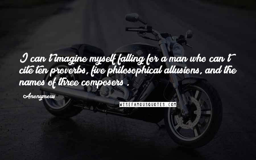 Anonymous Quotes: I can't imagine myself falling for a man who can't cite ten proverbs, five philosophical allusions, and the names of three composers).