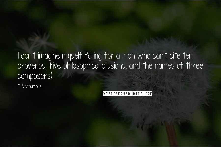 Anonymous Quotes: I can't imagine myself falling for a man who can't cite ten proverbs, five philosophical allusions, and the names of three composers).
