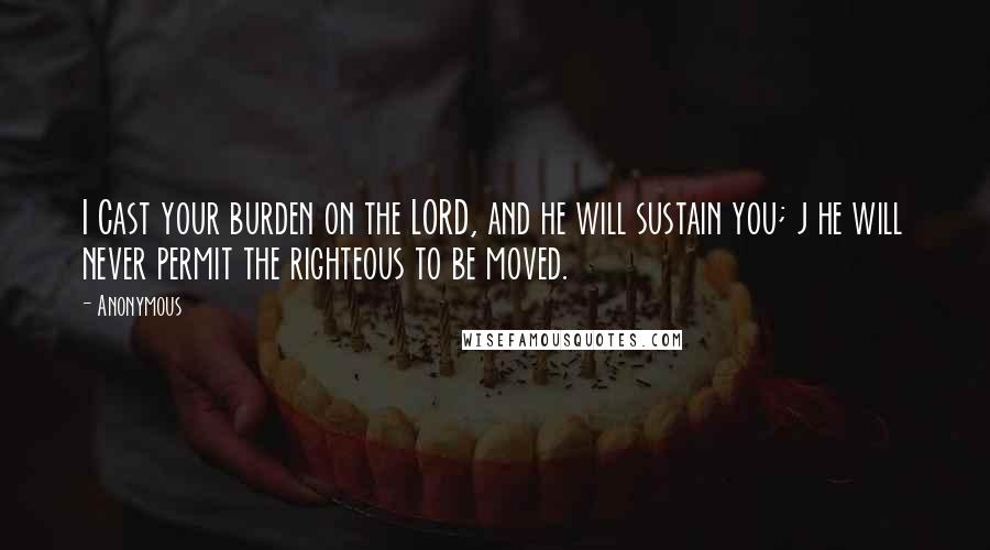 Anonymous Quotes: I Cast your burden on the LORD, and he will sustain you; j he will never permit the righteous to be moved.