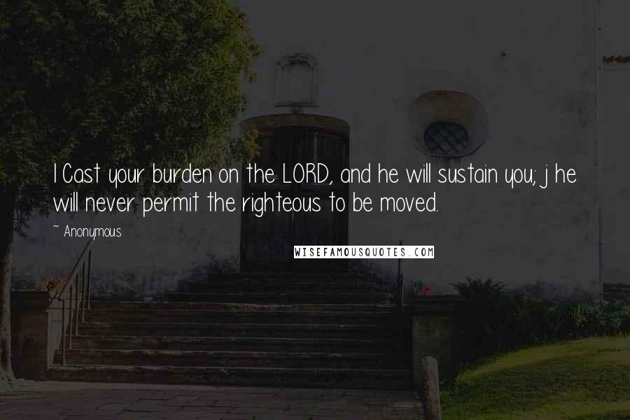 Anonymous Quotes: I Cast your burden on the LORD, and he will sustain you; j he will never permit the righteous to be moved.