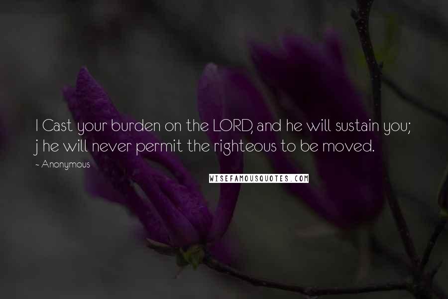 Anonymous Quotes: I Cast your burden on the LORD, and he will sustain you; j he will never permit the righteous to be moved.