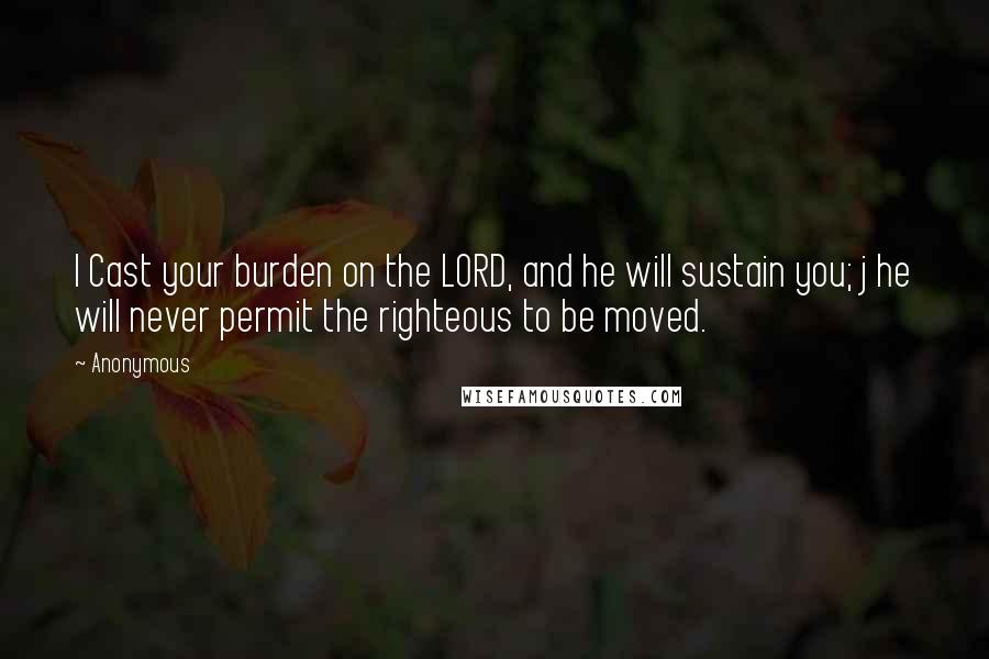 Anonymous Quotes: I Cast your burden on the LORD, and he will sustain you; j he will never permit the righteous to be moved.