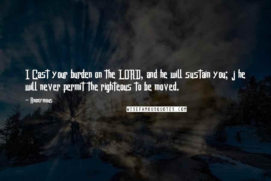 Anonymous Quotes: I Cast your burden on the LORD, and he will sustain you; j he will never permit the righteous to be moved.