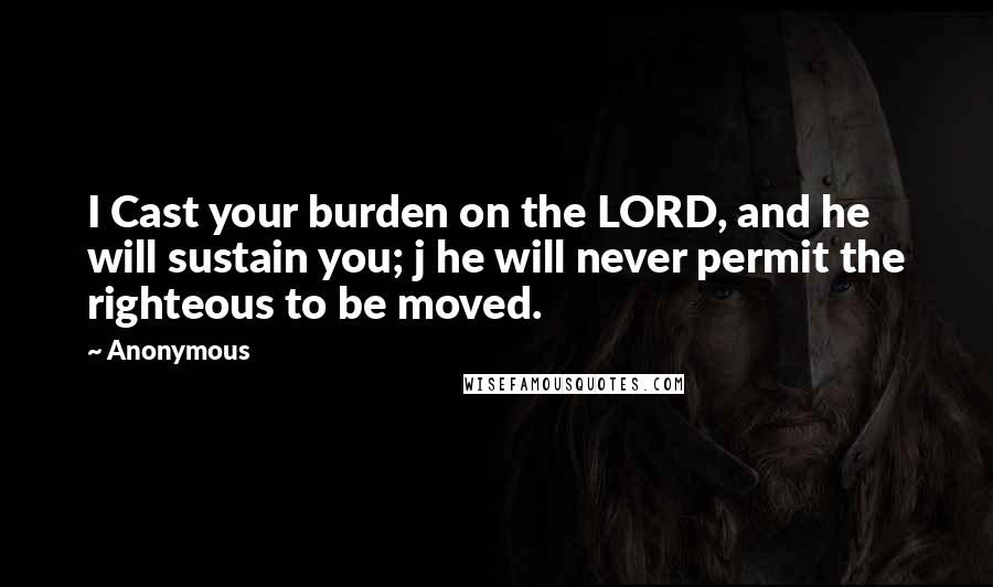 Anonymous Quotes: I Cast your burden on the LORD, and he will sustain you; j he will never permit the righteous to be moved.