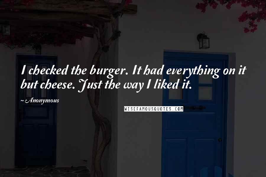 Anonymous Quotes: I checked the burger. It had everything on it but cheese. Just the way I liked it.