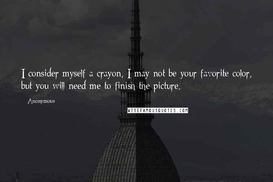 Anonymous Quotes: I consider myself a crayon, I may not be your favorite color, but you will need me to finish the picture.