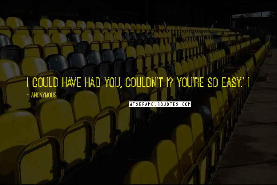 Anonymous Quotes: I could have had you, couldn't I? You're so easy.' I