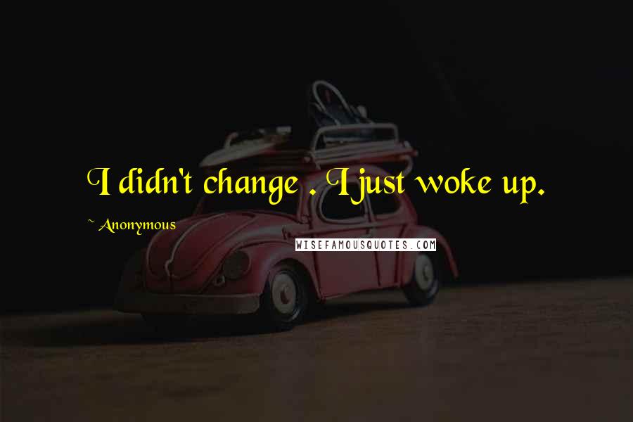 Anonymous Quotes: I didn't change . I just woke up.