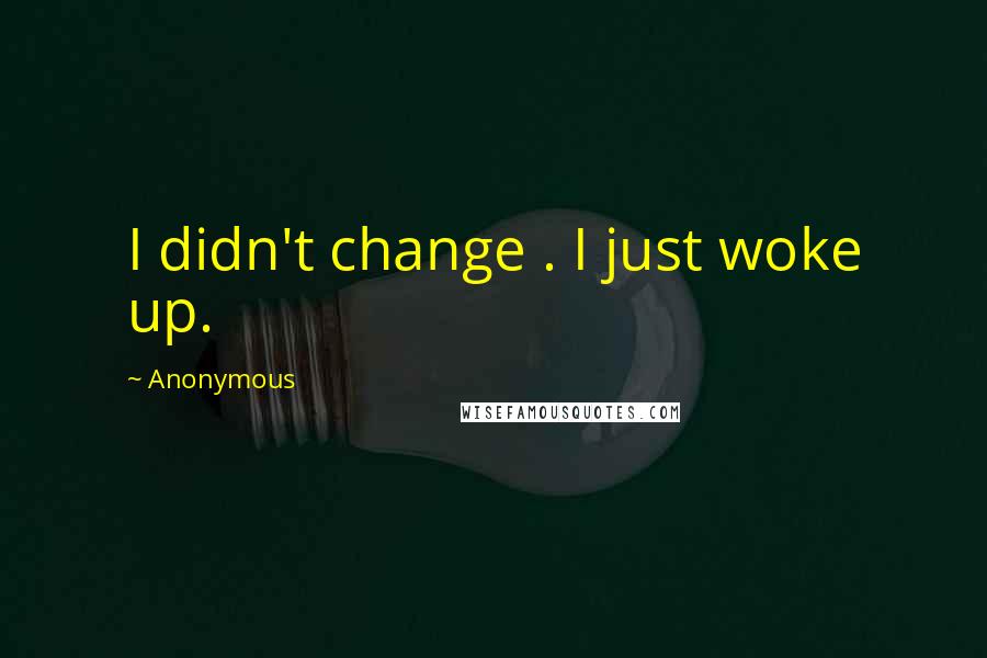 Anonymous Quotes: I didn't change . I just woke up.