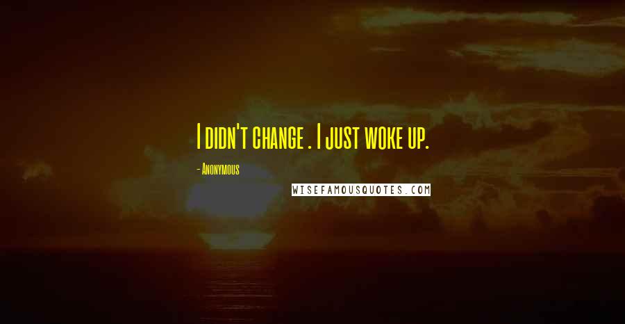 Anonymous Quotes: I didn't change . I just woke up.