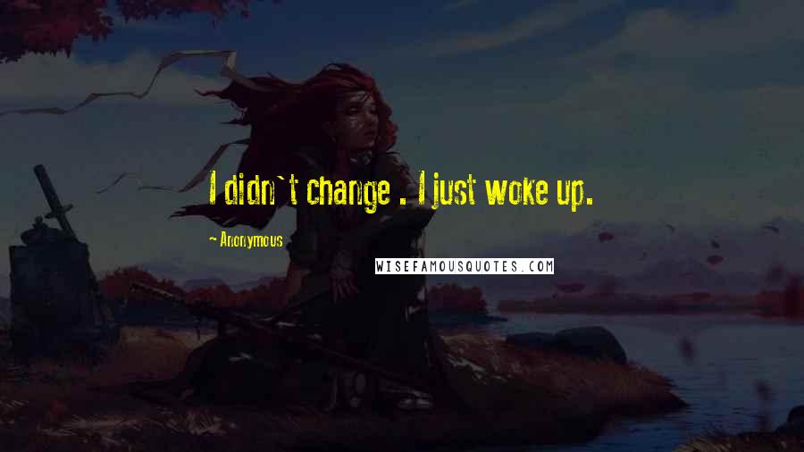 Anonymous Quotes: I didn't change . I just woke up.