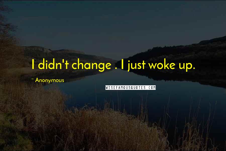 Anonymous Quotes: I didn't change . I just woke up.