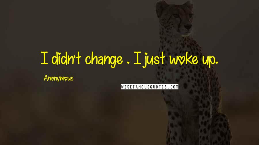 Anonymous Quotes: I didn't change . I just woke up.